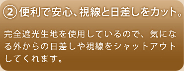 便利で安心、視線と日差しをカット。完全遮光生地からの日差しや視線をシャットアウトしてくれます。