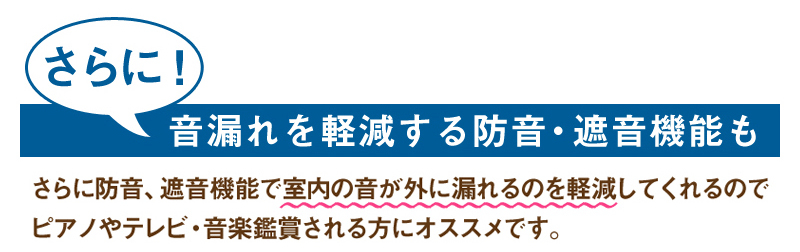 さらに防音、遮音機能で室内の音が外に漏れるのを軽減してくれるのでピアノやテレビ・音楽鑑賞される方にオススメです。