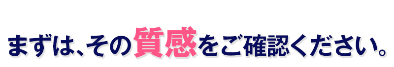 まずは、その質感をご確認ください。