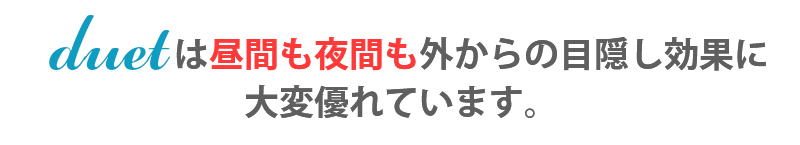 デュエットは昼間も夜間も外からの目隠し効果に大変優れています。