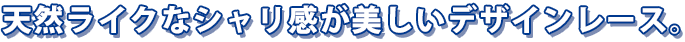 天然ライクなシャリ感が美しいデザインレース。