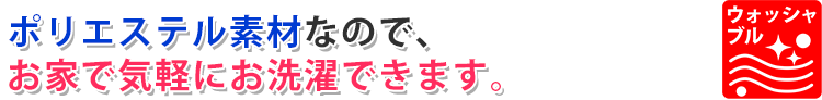 ポリエステル素材なので、お家で気軽にお洗濯できます。