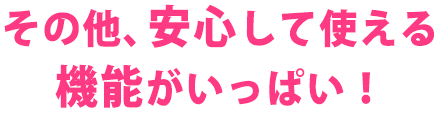 その他、安心して使える機能がいっぱい!
