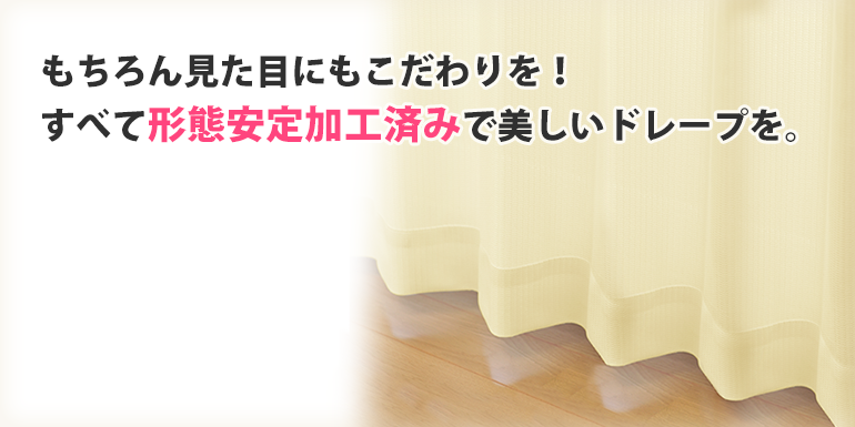 もちろん見た目にもこだわりを!すべて形態安定加工済みで美しいドレープを。