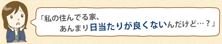 私の住んでる家、あんまり日当たりが良くないんだけど…?
