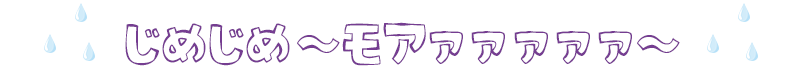 じめじめ~モアァァァァ