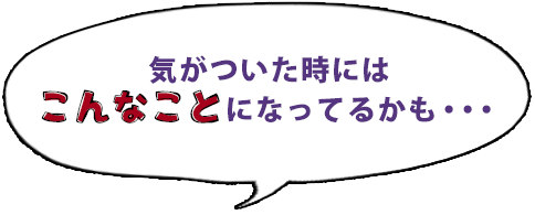 気が付いた時にはこんなことになっているかも