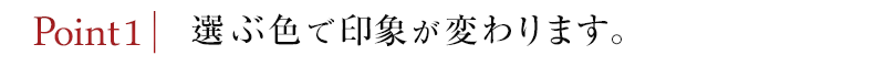 選ぶ色で印象が変わります。