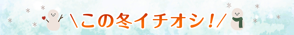 この冬のイチオシ