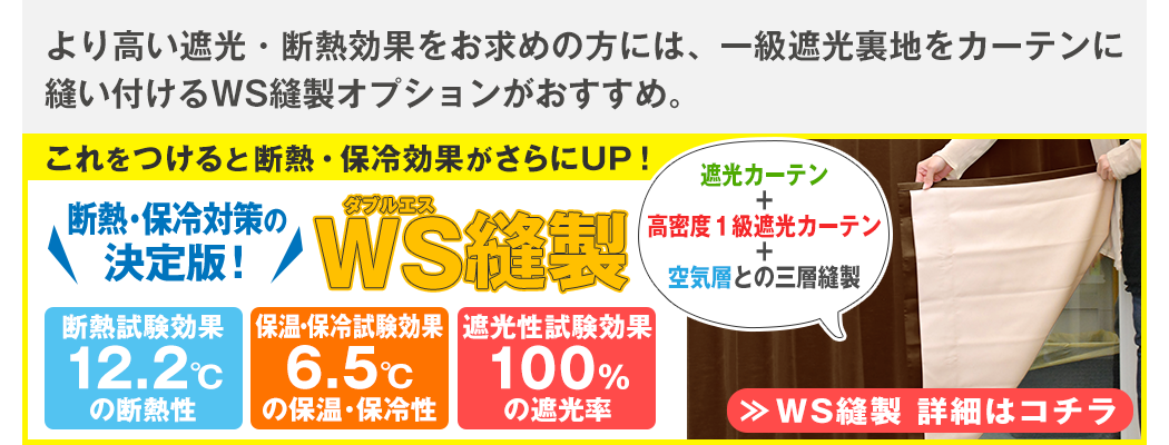 より高い遮光・断熱効果をお求めの方には、一級遮光裏地をカーテンに縫い付けるWS縫製オプションがおすすめ。詳細はコチラ>>