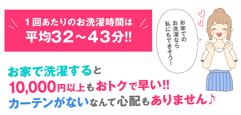 1回あたりのお洗濯時間は平均32~43分!お家で洗濯すると10,000円以上もおトクで早い!カーテンがないなんて心配もありません♪