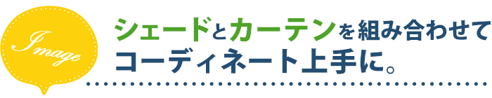シェードとカーテンを組み合わせてコーディネート上手に。