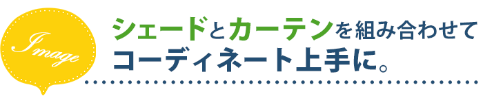 シェードとカーテンを組み合わせてコーディネート上手に。
