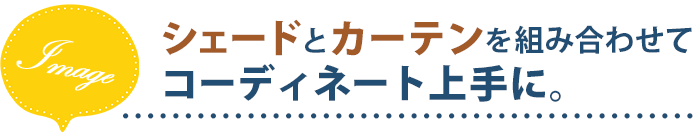 シェードとカーテンを組み合わせてコーディネート上手に。