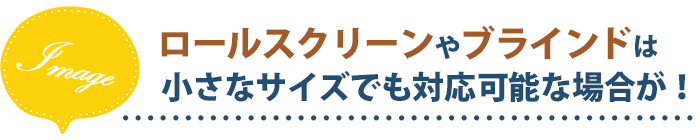 ロールスクリーンやブラインドは小さなサイズでも対応可能な場合が!