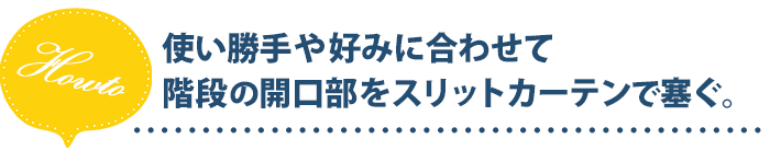 使い勝手や好みに合わせて階段の開口部をスリットカーテンで塞ぐ。
