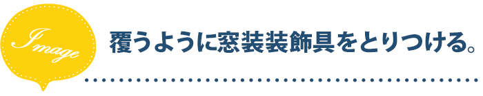 覆うように窓装装飾具をとりつける。