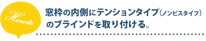 窓枠の内側にテンションタイプ(ノンビスタイプ)のブラインドを取り付ける。